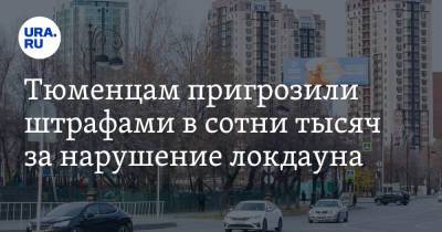 Тюменцам пригрозили штрафами в сотни тысяч за нарушение локдауна - ura.news - Россия - Тюмень - Тюменская обл.