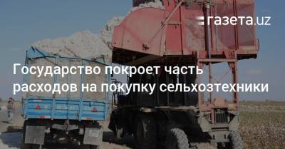 Государство покроет часть расходов на покупку сельхозтехники - gazeta.uz - Узбекистан