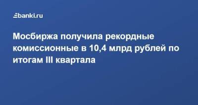 Мосбиржа получила рекордные комиссионные в 10,4 млрд рублей по итогам III квартала - smartmoney.one