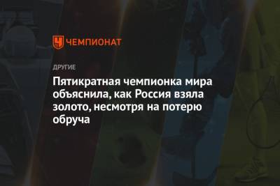 Пятикратная чемпионка мира объяснила, как Россия взяла золото, несмотря на потерю обруча - championat.com - Россия