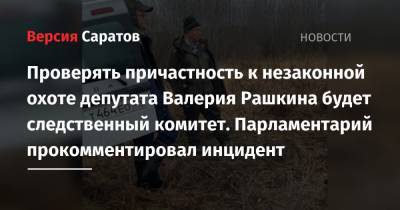 Валерий Рашкин - Проверять причастность к незаконной охоте депутата Валерия Рашкина будет следственный комитет. Парламентарий прокомментировал инцидент - nversia.ru - Россия - Саратовская обл.