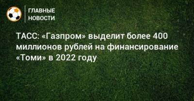 Сергей Жвачкин - ТАСС: «Газпром» выделит более 400 миллионов рублей на финансирование «Томи» в 2022 году - bombardir.ru - Томская обл.