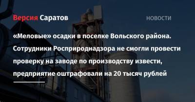 «Меловые» осадки в поселке Вольского района. Сотрудники Росприроднадзора не смогли провести проверку на заводе по производству извести, предприятие оштрафовали на 20 тысяч рублей - nversia.ru - Саратовская обл. - Пензенская обл.