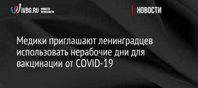 Медики приглашают ленинградцев использовать нерабочие дни для вакцинации от COVID-19 - ivbg.ru - Украина - Ленинградская обл.