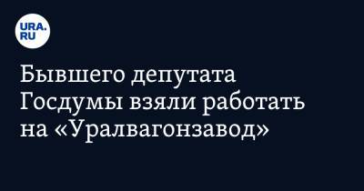Бывшего депутата Госдумы взяли работать на «Уралвагонзавод» - ura.news - Россия - Свердловская обл.