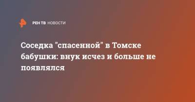 Соседка "спасенной" в Томске бабушки: внук исчез и больше не появлялся - ren.tv - Томск - Томская обл.
