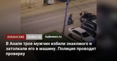 В Анапе трое мужчин избили знакомого и затолкали его в машину. Полиция проводит проверку - kubnews.ru - Россия - Анапа - Сочи - Краснодарский край