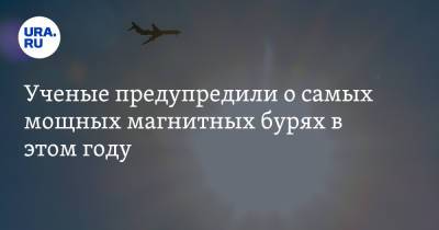 Ученые предупредили о самых мощных магнитных бурях в этом году - ura.news - Россия