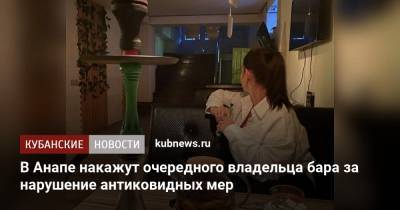 В Анапе накажут очередного владельца бара за нарушение антиковидных мер - kubnews.ru - Анапа - Краснодарский край - Краснодар