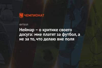 Неймар – о критике своего досуга: мне платят за футбол, а не за то, что делаю вне поля - championat.com - Бразилия