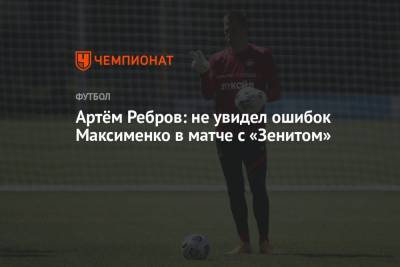 Александр Максименко - Артем Ребров - Артём Ребров: не увидел ошибок Максименко в матче с «Зенитом» - championat.com - Москва - Санкт-Петербург