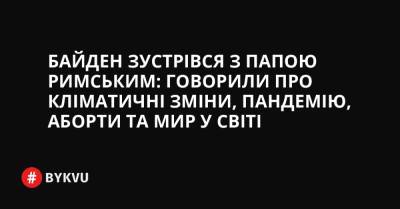 Байден зустрівся з Папою Римським: говорили про кліматичні зміни, пандемію, аборти та мир у світі - bykvu.com - Украина - Washington - Ватикан