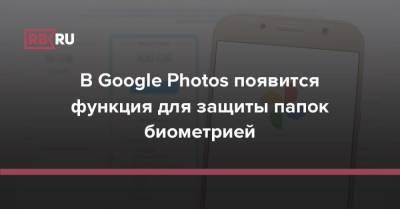 В Google Photos появится функция для защиты папок биометрией - rb.ru