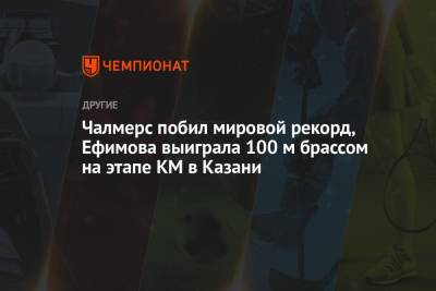 Владимир Морозов - Климент Колесников - Чалмерс побил мировой рекорд, Ефимова выиграла 100 м брассом на этапе КМ в Казани - championat.com - Россия - Австралия - Казань