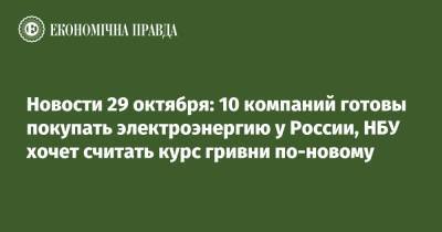 Илон Маск - Новости 29 октября: 10 компаний готовы покупать электроэнергию у России, НБУ хочет считать курс гривни по-новому - epravda.com.ua - Россия - Украина - Белоруссия