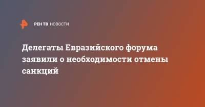 Делегаты Евразийского форума заявили о необходимости отмены санкций - ren.tv - Россия - США - Европа