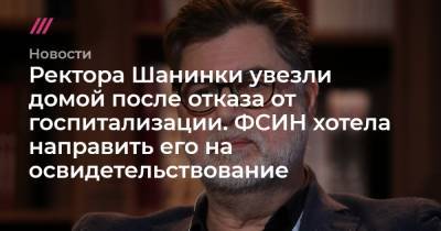 Ректора Шанинки увезли домой после отказа от госпитализации. ФСИН хотела направить его на освидетельствование - tvrain.ru