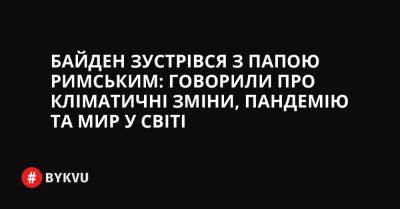 Байден зустрівся з Папою Римським: говорили про кліматичні зміни, пандемію та мир у світі - bykvu.com - Украина - Washington - Ватикан