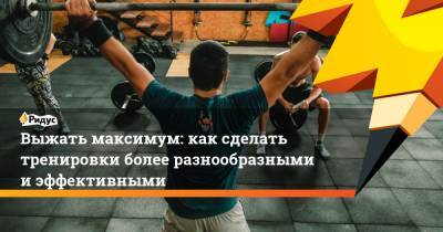 Выжать максимум: как сделать тренировки более разнообразными и эффективными - ridus.ru