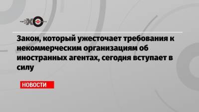 Закон, который ужесточает требования к некоммерческим организациям об иностранных агентах, сегодня вступает в силу - echo.msk.ru - Россия