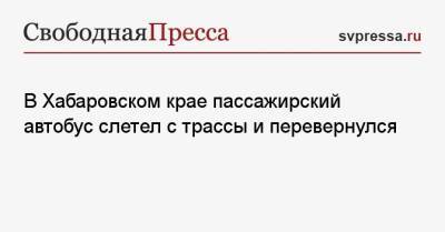 В Хабаровском крае пассажирский автобус слетел с трассы и перевернулся - svpressa.ru - Москва - Хабаровский край - Хабаровск