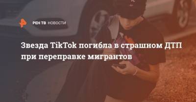 Звезда TikTok погибла в страшном ДТП при переправке мигрантов - ren.tv - США - Мексика