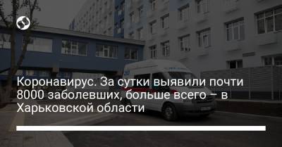 Коронавирус. За сутки выявили почти 8000 заболевших, больше всего – в Харьковской области - liga.net - Украина - Харьковская обл. - Днепропетровская обл. - Одесская обл.