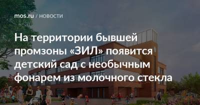 Сергей Кузнецов - На территории бывшей промзоны «ЗИЛ» появится детский сад с необычным фонарем из молочного стекла - mos.ru - Москва - Лондон