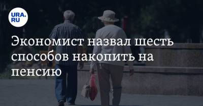 Экономист назвал шесть способов накопить на пенсию - ura.news