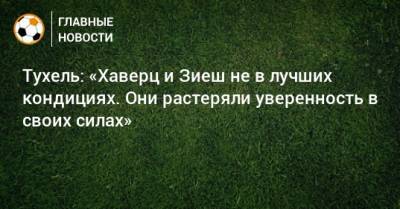 Томас Тухель - Кай Хаверц - Хаким Зиеша - Тухель: «Хаверц и Зиеш не в лучших кондициях. Они растеряли уверенность в своих силах» - bombardir.ru