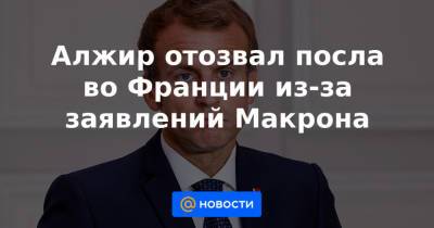 Во Франции - Алжир отозвал посла во Франции из-за заявлений Макрона - news.mail.ru - Франция - Алжир - Алжирская Народная Демократическая Республика - Twitter