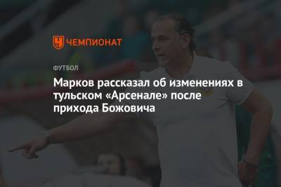 Евгений Марков - Марков рассказал об изменениях в тульском «Арсенале» после прихода Божовича - championat.com - Тула - Нижний Новгород - Брянск