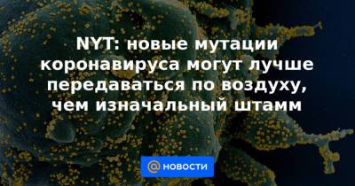 NYT: новые мутации коронавируса могут лучше передаваться по воздуху, чем изначальный штамм - news.mail.ru