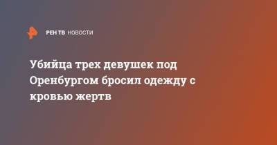 Александр Лазарев - Убийца трех девушек под Оренбургом бросил одежду с кровью жертв - ren.tv - Оренбург - Оренбургская обл. - Орск