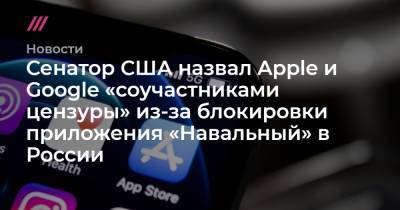 Владимир Путин - Сенатор США назвал Apple и Google «соучастниками цензуры» из-за блокировки приложения «Навальный» в России - tvrain.ru - Россия - США