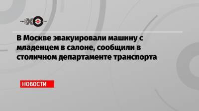 В Москве эвакуировали машину с младенцем в салоне, сообщили в столичном департаменте транспорта - echo.msk.ru - Москва