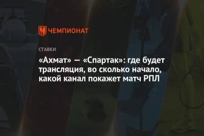 «Ахмат» — «Спартак»: где будет трансляция, во сколько начало, какой канал покажет матч РПЛ - championat.com - Россия