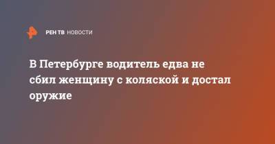 В Петербурге водитель едва не сбил женщину с коляской и достал оружие - ren.tv - Санкт-Петербург