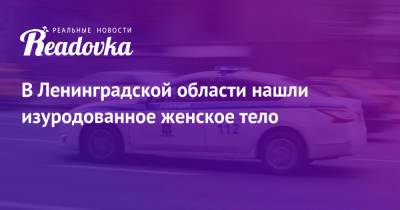 В Ленинградской области нашли изуродованное женское тело - readovka.news - Ленинградская обл.