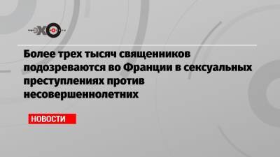 Во Франции - Более трех тысяч священников подозреваются во Франции в сексуальных преступлениях против несовершеннолетних - echo.msk.ru - Москва - Россия - Франция