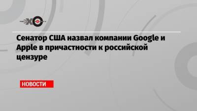 Марк Рубио - Сенатор США назвал компании Google и Apple в причастности к российской цензуре - echo.msk.ru - Россия - США