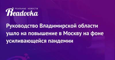 Руководство Владимирской области ушло на повышение в Москву на фоне усиливающейся пандемии - readovka.news - Москва - Владимирская обл.