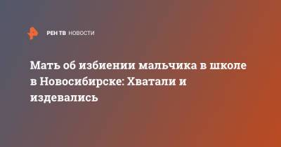 Мать об избиении мальчика в школе в Новосибирске: Хватали и издевались - ren.tv - Новосибирск