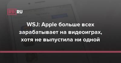 WSJ: Apple больше всех зарабатывает на видеоиграх, хотя не выпустила ни одной - rb.ru