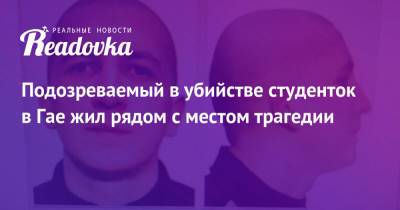 Александр Лазарев - Подозреваемый в убийстве студенток в Гае жил рядом с местом трагедии - readovka.news