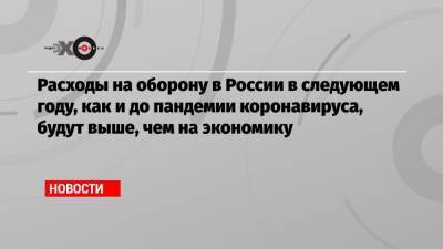 Расходы на оборону в России в следующем году, как и до пандемии коронавируса, будут выше, чем на экономику - echo.msk.ru - Россия