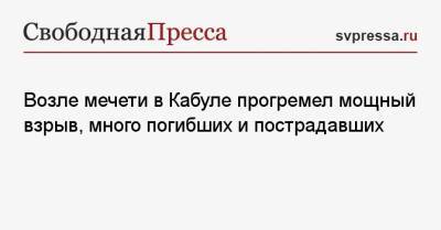 Возле мечети в Кабуле прогремел мощный взрыв, много погибших и пострадавших - svpressa.ru - Россия - Китай - Таджикистан - Афганистан