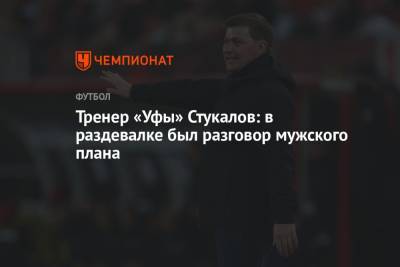 Алексей Стукалов - Тренер «Уфы» Стукалов: в раздевалке был разговор мужского плана - championat.com - Уфа