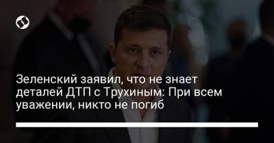 Владимир Зеленский - Александр Трухин - Зеленский заявил, что не знает деталей ДТП с Трухиным: При всем уважении, никто не погиб - liga.net - Украина
