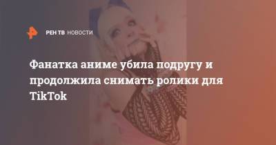 Фанатка аниме убила подругу и продолжила снимать ролики для TikTok - ren.tv - США - Техас - USA